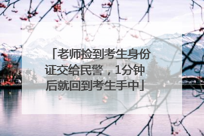 老师捡到考生身份证交给民警，1分钟后就回到考生手中